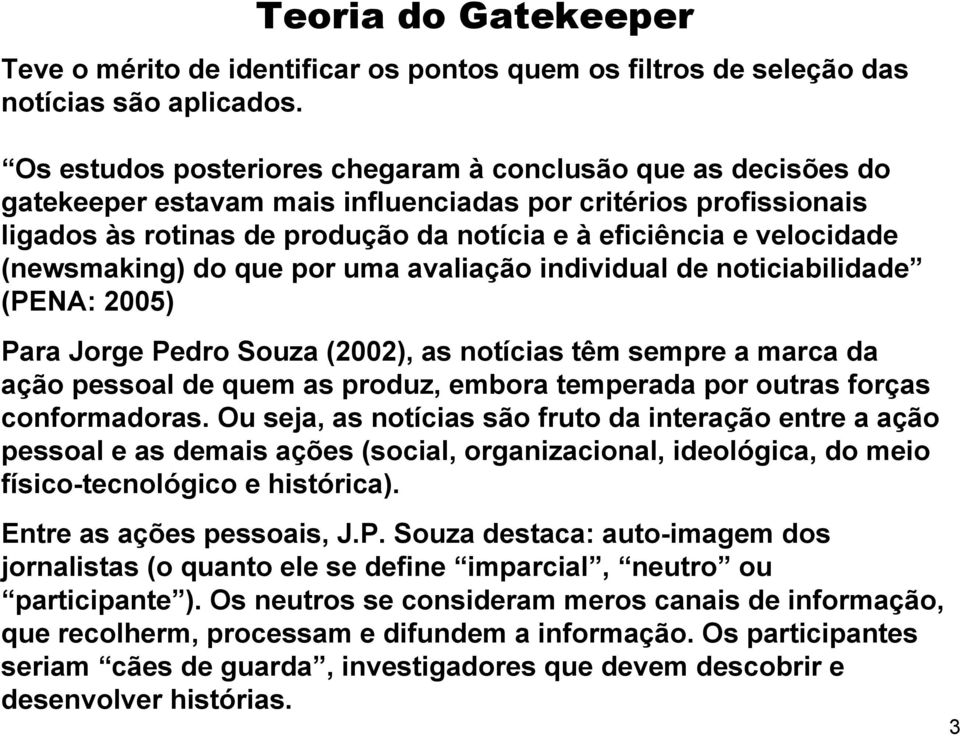 (newsmaking) do que por uma avaliação individual de noticiabilidade (PENA: 2005) Para Jorge Pedro Souza (2002), as notícias têm sempre a marca da ação pessoal de quem as produz, embora temperada por