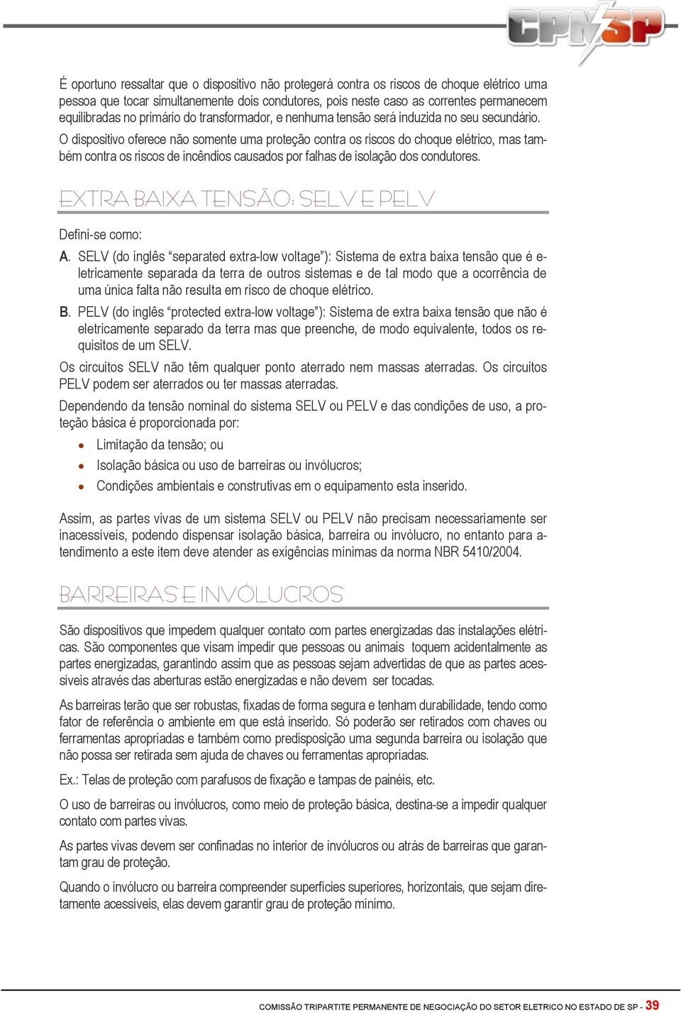 O dispositivo oferece não somente uma proteção contra os riscos do choque elétrico, mas também contra os riscos de incêndios causados por falhas de isolação dos condutores.