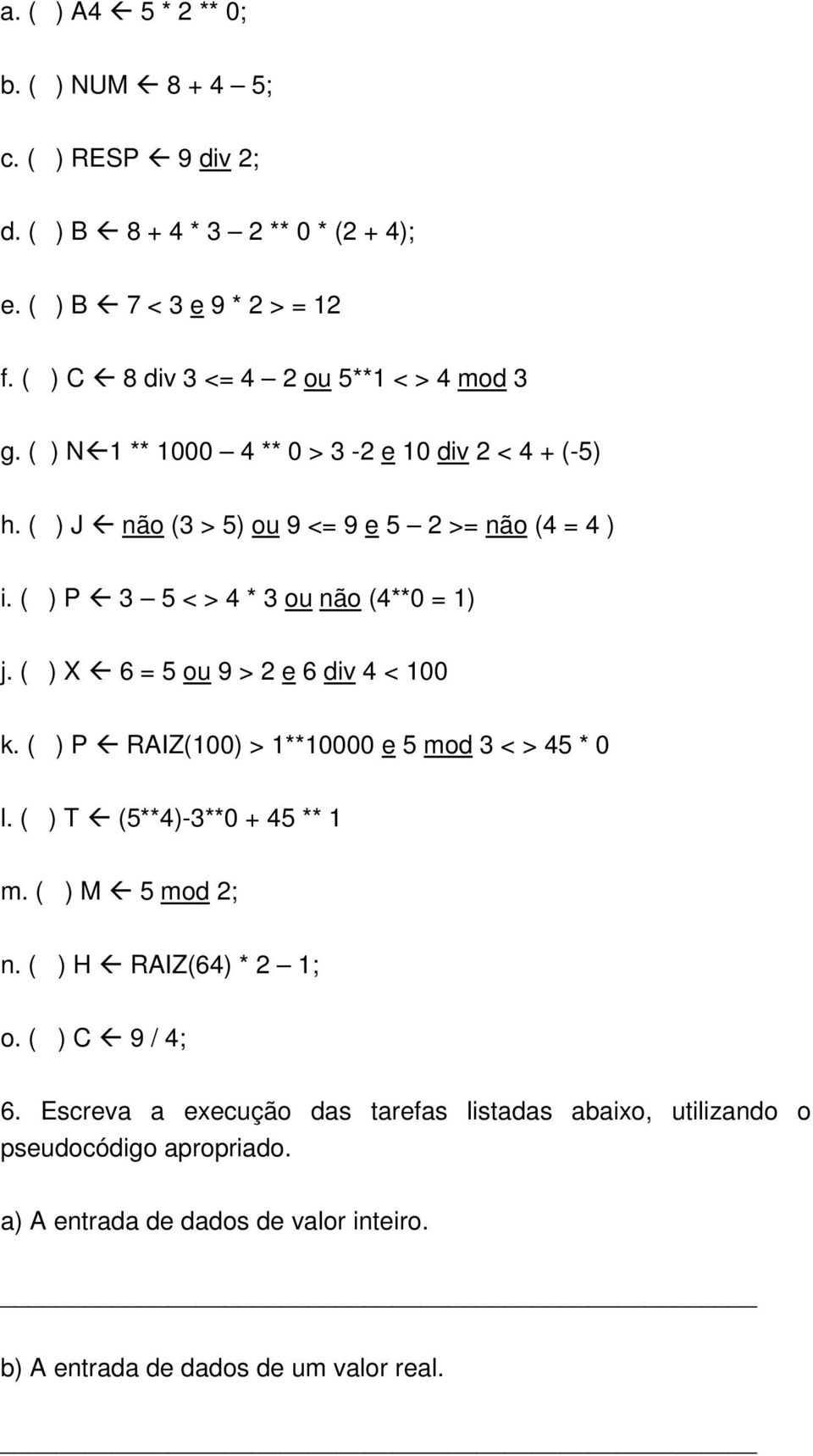 ( ) P 3 5 < > 4 * 3 ou não (4**0 = 1) j. ( ) X 6 = 5 ou 9 > 2 e 6 div 4 < 100 k. ( ) P RAIZ(100) > 1**10000 e 5 mod 3 < > 45 * 0 l. ( ) T (5**4)-3**0 + 45 ** 1 m.