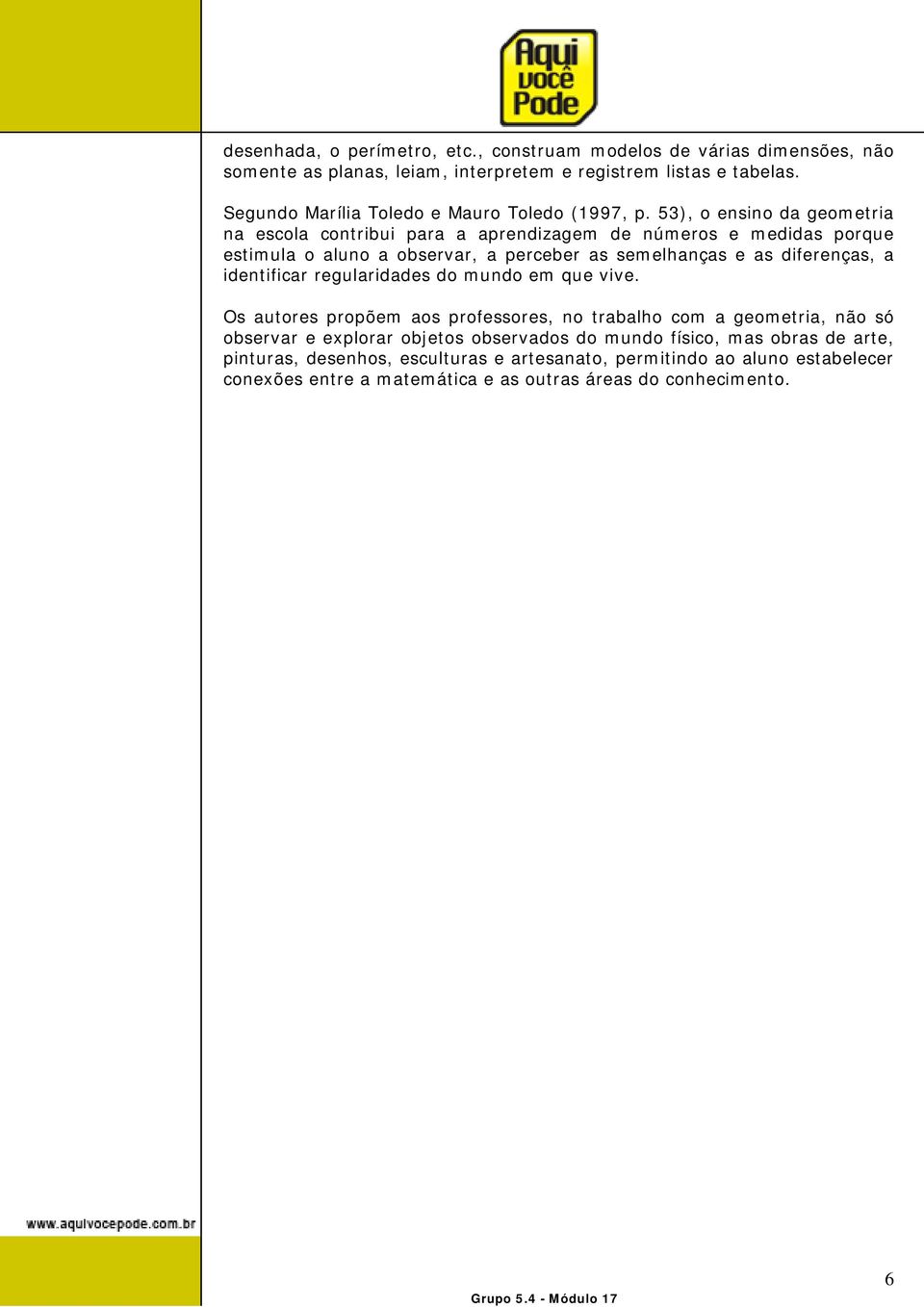 53), o ensino da geometria na escola contribui para a aprendizagem de números e medidas porque estimula o aluno a observar, a perceber as semelhanças e as diferenças, a