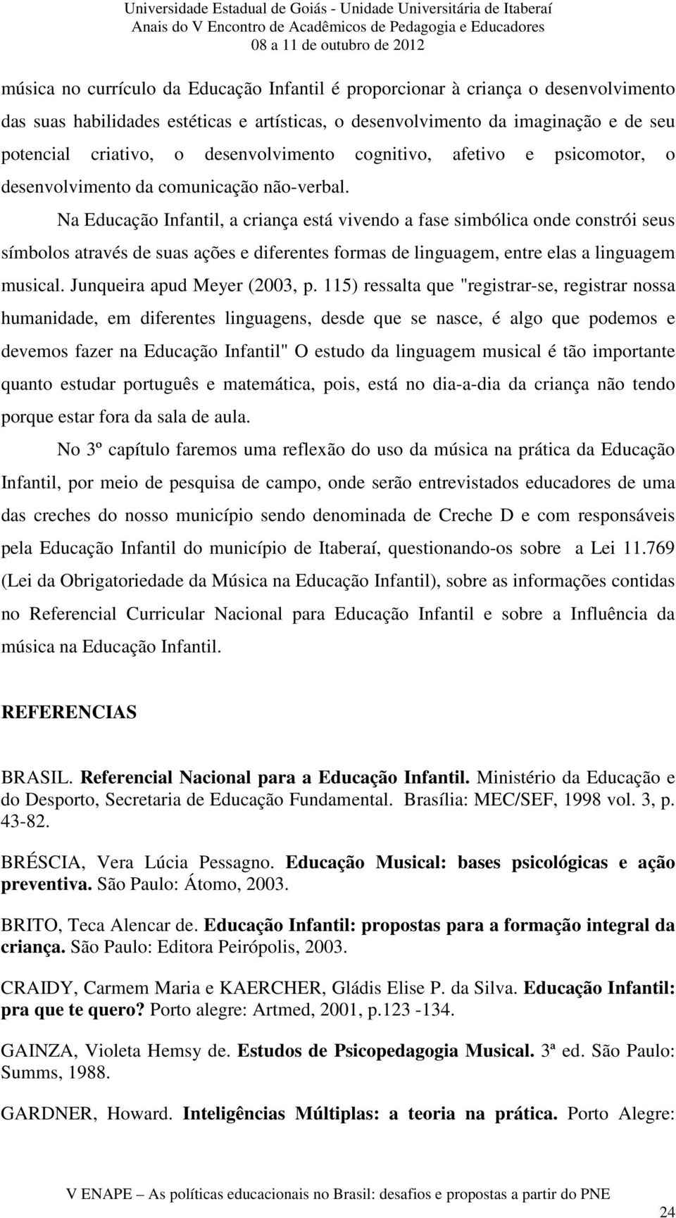 Na Educação Infantil, a criança está vivendo a fase simbólica onde constrói seus símbolos através de suas ações e diferentes formas de linguagem, entre elas a linguagem musical.