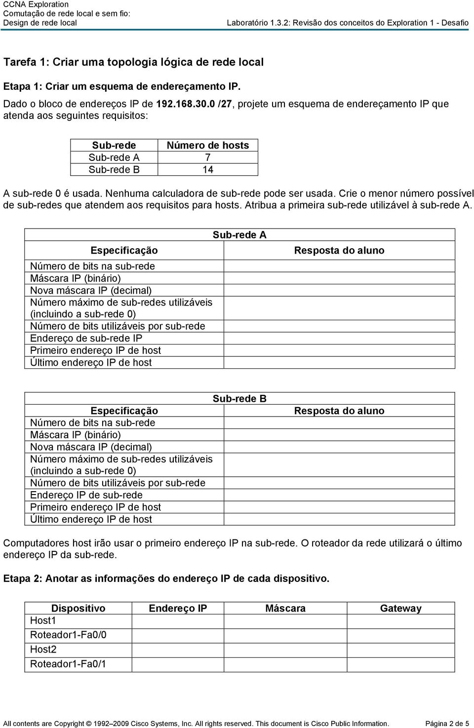 0 /27, projete um esquema de endereçamento IP que atenda aos seguintes requisitos: Sub-rede Número de hosts Sub-rede A 7 Sub-rede B 14 A sub-rede 0 é usada.