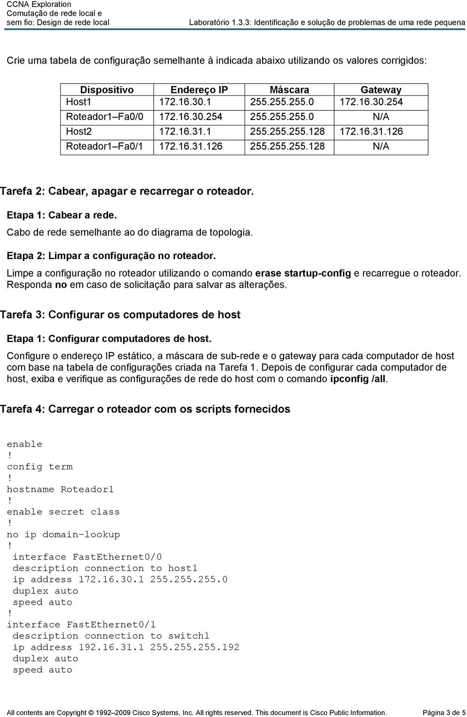 Host1 172.16.30.1 255.255.255.0 172.16.30.254 Roteador1 Fa0/0 172.16.30.254 255.255.255.0 N/A Host2 172.16.31.1 255.255.255.128 172.16.31.126 Roteador1 Fa0/1 172.16.31.126 255.255.255.128 N/A Tarefa 2: Cabear, apagar e recarregar o roteador.