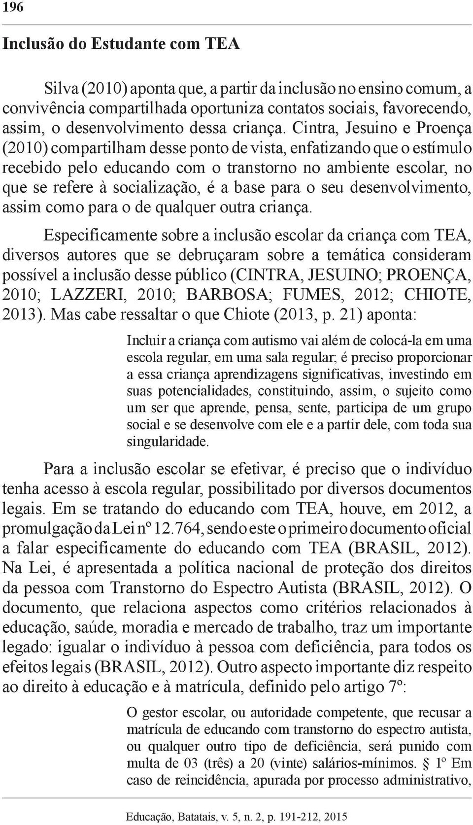 Cintra, Jesuino e Proença (2010) compartilham desse ponto de vista, enfatizando que o estímulo recebido pelo educando com o transtorno no ambiente escolar, no que se refere à socialização, é a base