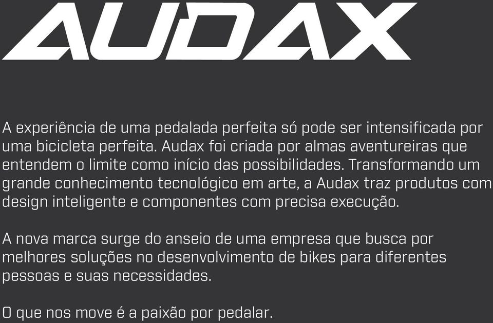 Transformando um grande conhecimento tecnológico em arte, a Audax traz produtos com design inteligente e componentes com precisa