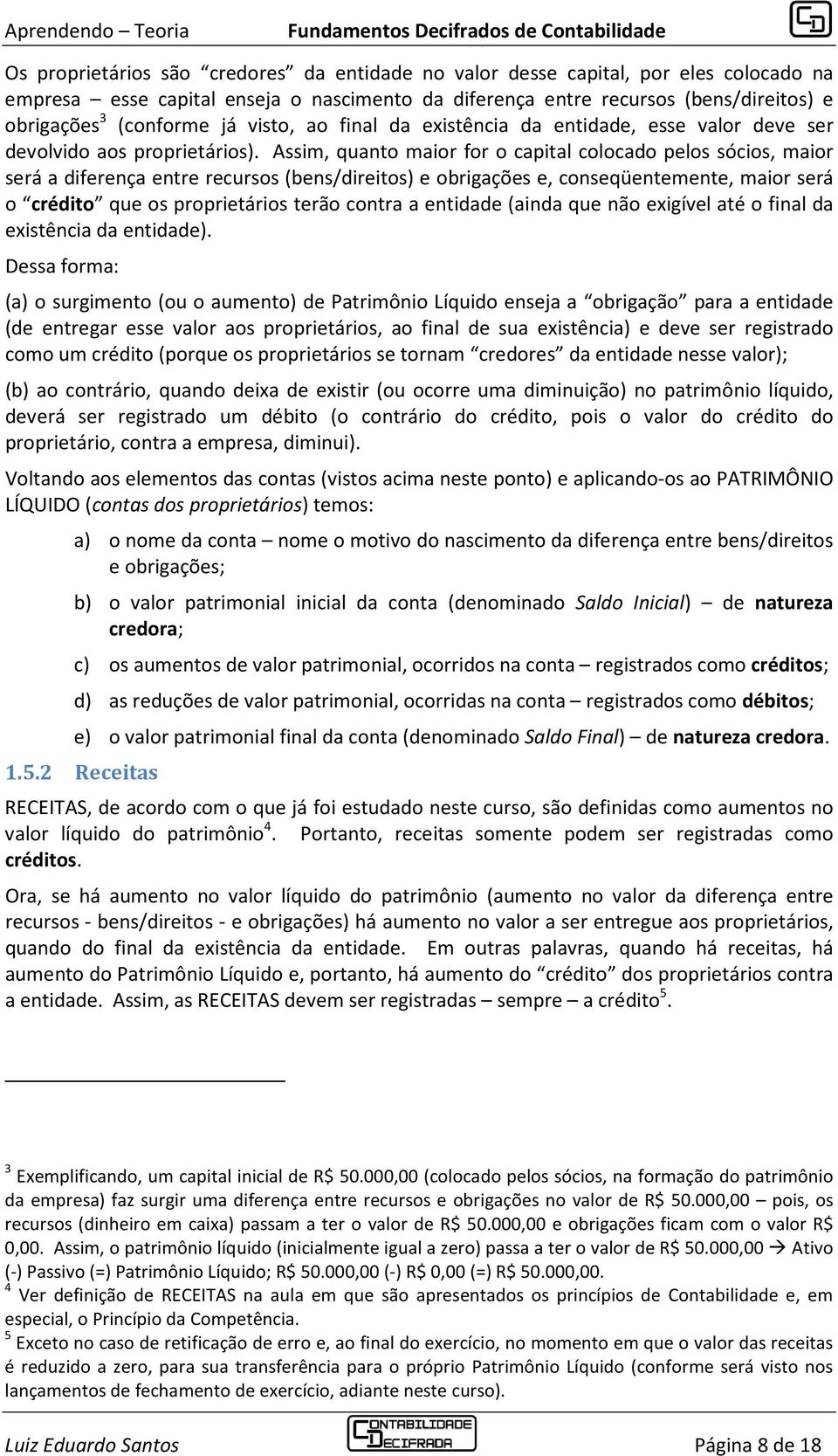 Assim, quanto maior for o capital colocado pelos sócios, maior será a diferença entre recursos (bens/direitos) e obrigações e, conseqüentemente, maior será o crédito que os proprietários terão contra