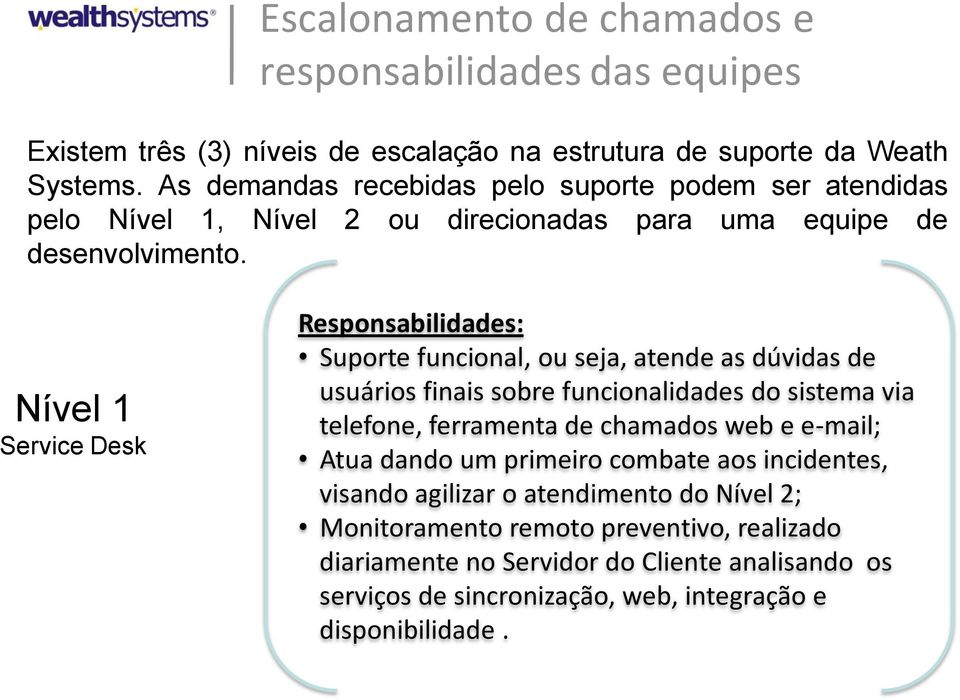 Nível 1 Service Desk Responsabilidades: Suporte funcional, ou seja, atende as dúvidas de usuários finais sobre funcionalidades do sistema via telefone, ferramenta de chamados