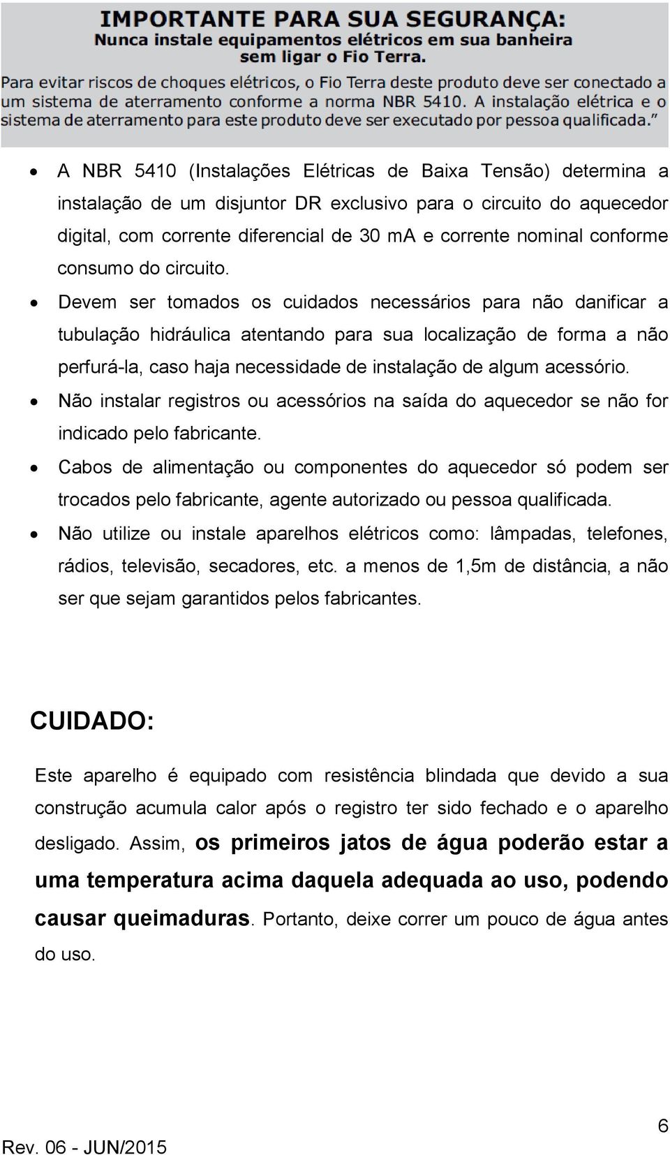 Devem ser tomados os cuidados necessários para não danificar a tubulação hidráulica atentando para sua localização de forma a não perfurá-la, caso haja necessidade de instalação de algum acessório.