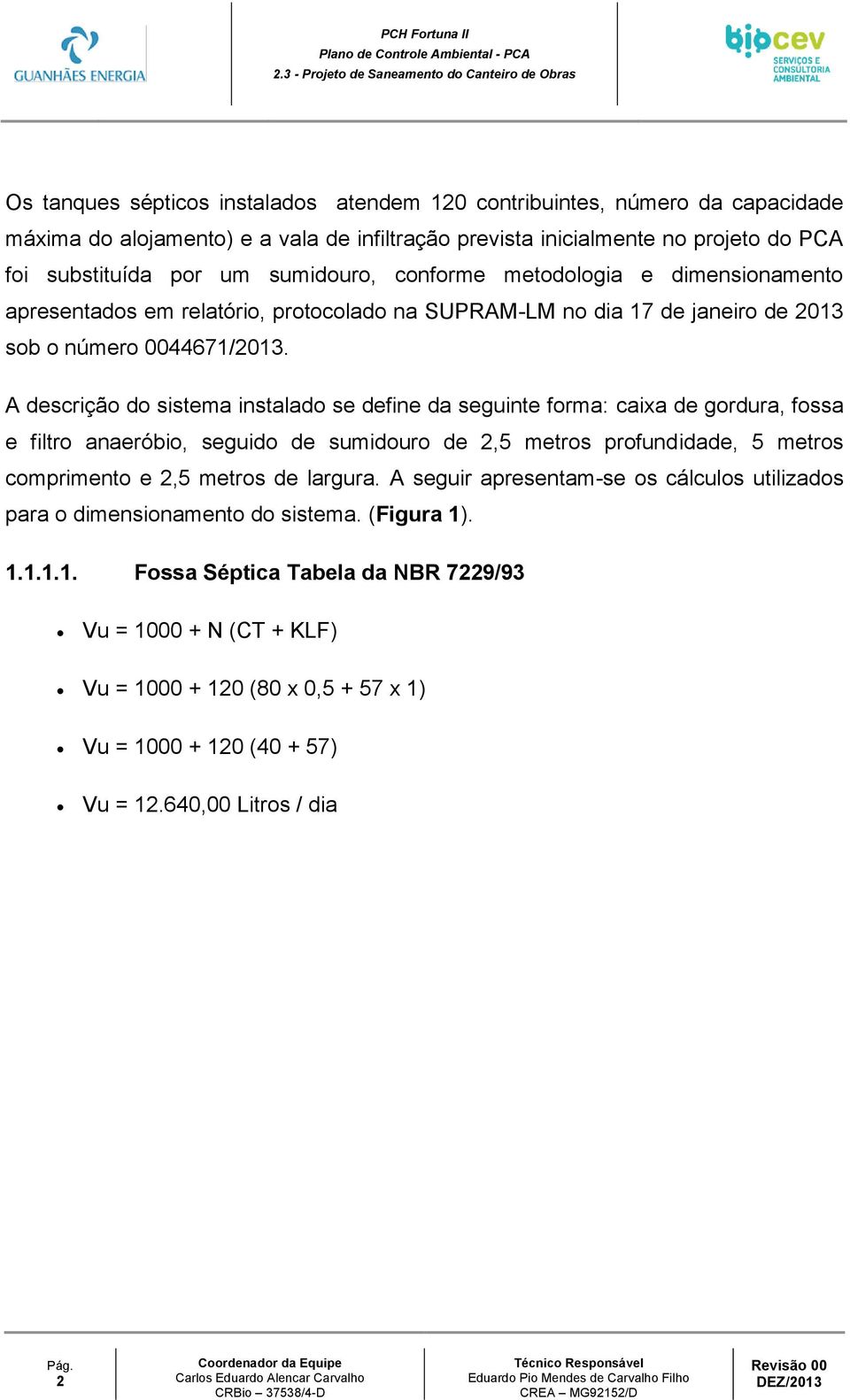 A descrição do sistema instalado se define da seguinte forma: caixa de gordura, fossa e filtro anaeróbio, seguido de sumidouro de 2,5 metros profundidade, 5 metros comprimento e 2,5 metros de largura.