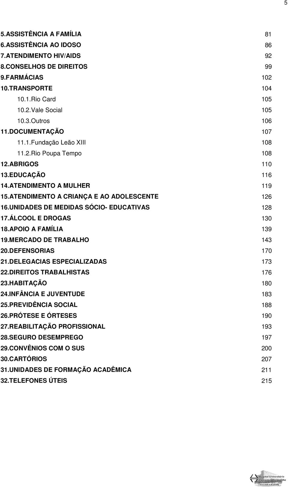 UNIDADES DE MEDIDAS SÓCIO- EDUCATIVAS 128 17.ÁLCOOL E DROGAS 130 18.APOIO A FAMÍLIA 139 19.MERCADO DE TRABALHO 143 20.DEFENSORIAS 170 21.DELEGACIAS ESPECIALIZADAS 173 22.DIREITOS TRABALHISTAS 176 23.