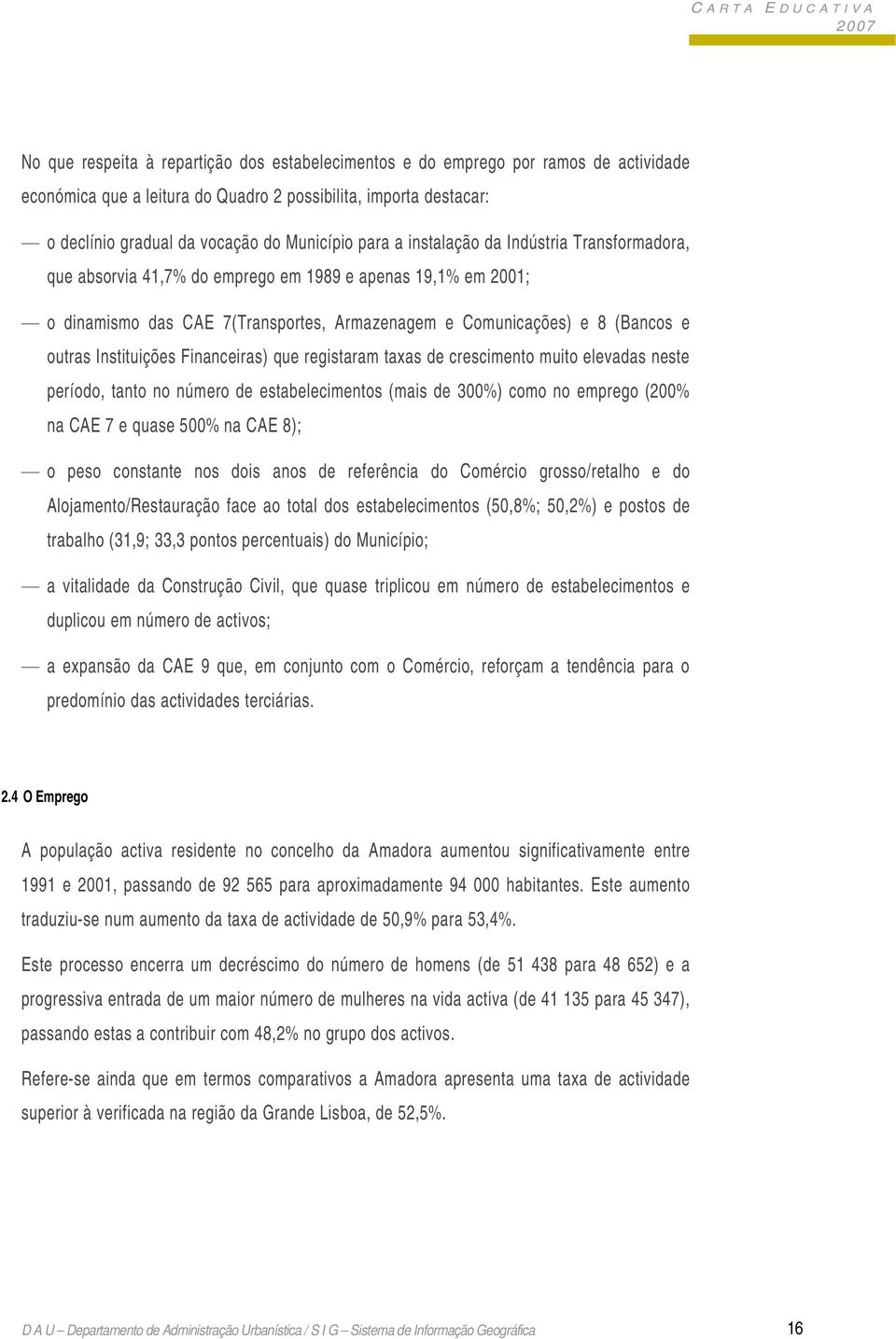 Instituições Financeiras) que registaram taxas de crescimento muito elevadas neste período, tanto no número de estabelecimentos (mais de 300%) como no emprego (200% na CAE 7 e quase 500% na CAE 8); o