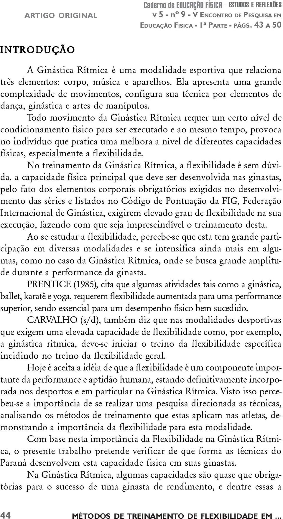 Todo movimento da Ginástica Rítmica requer um certo nível de condicionamento físico para ser executado e ao mesmo tempo, provoca no indivíduo que pratica uma melhora a nível de diferentes capacidades