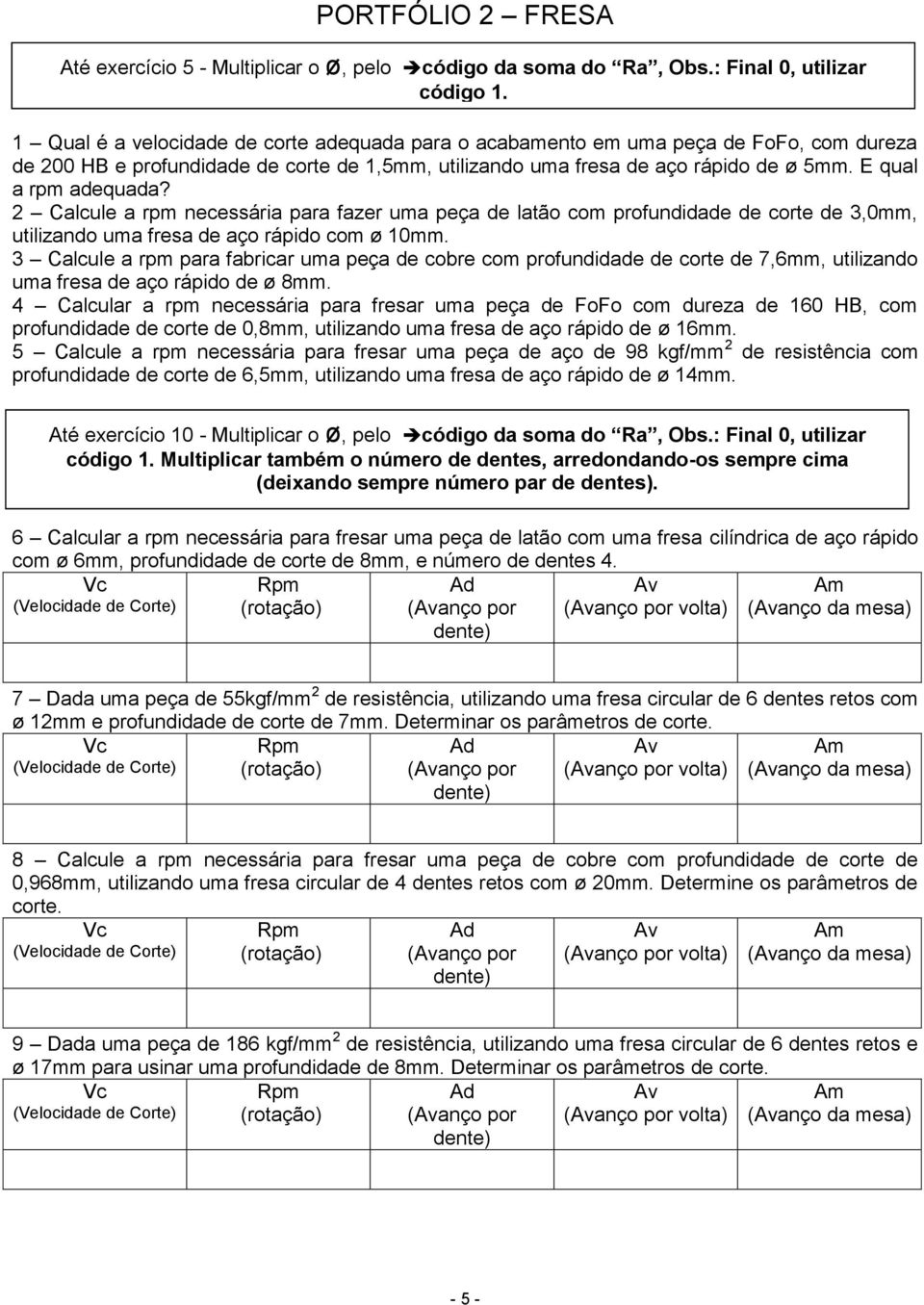 E qual a rpm adequada? 2 Calcule a rpm necessária para fazer uma peça de latão com profundidade de corte de 3,0mm, utilizando uma fresa de aço rápido com ø 10mm.