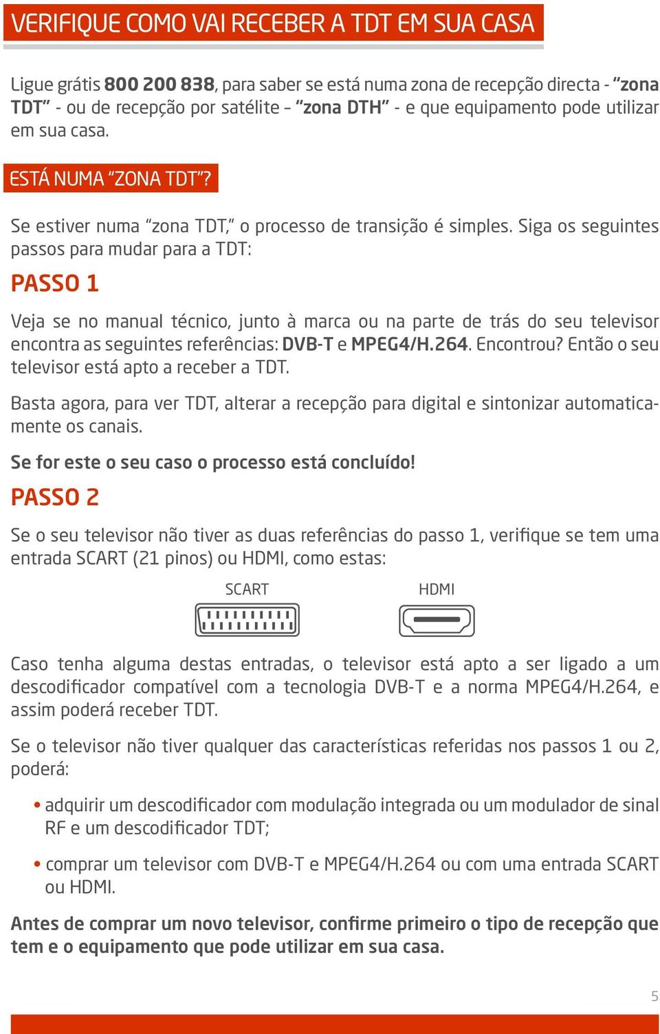 Siga os seguintes passos para mudar para a TDT: Passo 1 Veja se no manual técnico, junto à marca ou na parte de trás do seu televisor encontra as seguintes referências: DVB-T e MPEG4/H.264. Encontrou?
