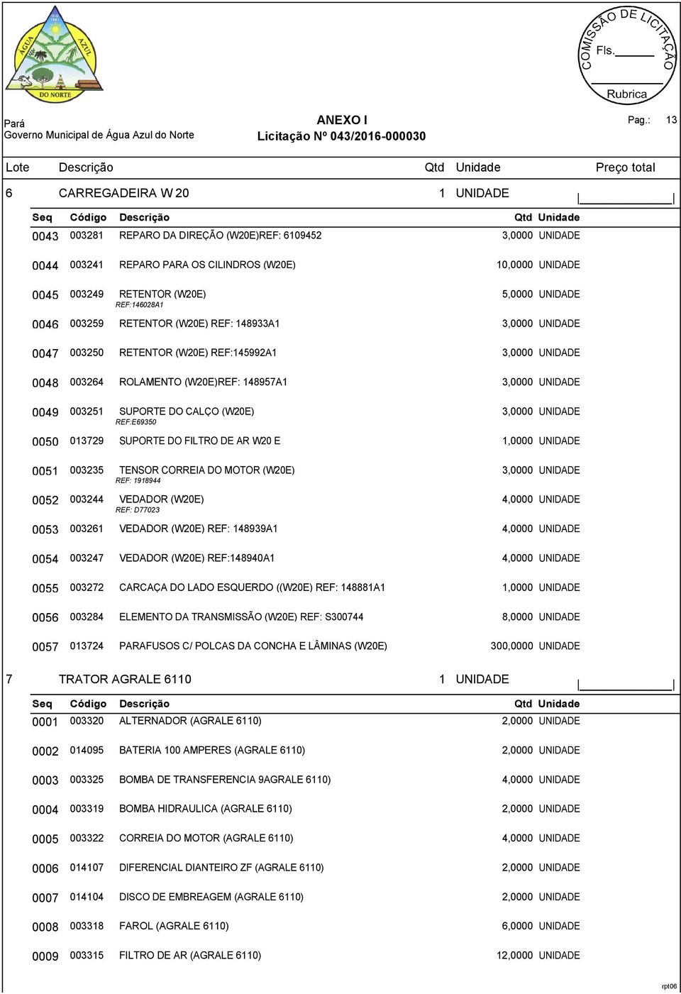 REF:146028A1 0046 003259 RETENTOR (W20E) REF: 148933A1 3,0000 UNIDADE 0047 003250 RETENTOR (W20E) REF:145992A1 3,0000 UNIDADE 0048 003264 ROLAMENTO (W20E)REF: 148957A1 3,0000 UNIDADE 0049 003251