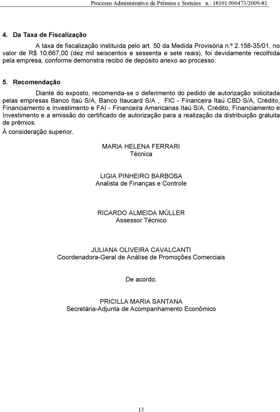 Recomendação Diante do exposto, recomenda-se o deferimento do pedido de autorização solicitada pelas empresas Banco Itaú S/A, Banco Itaucard S/A, FIC - Financeira Itaú CBD S/A, Crédito, Financiamento