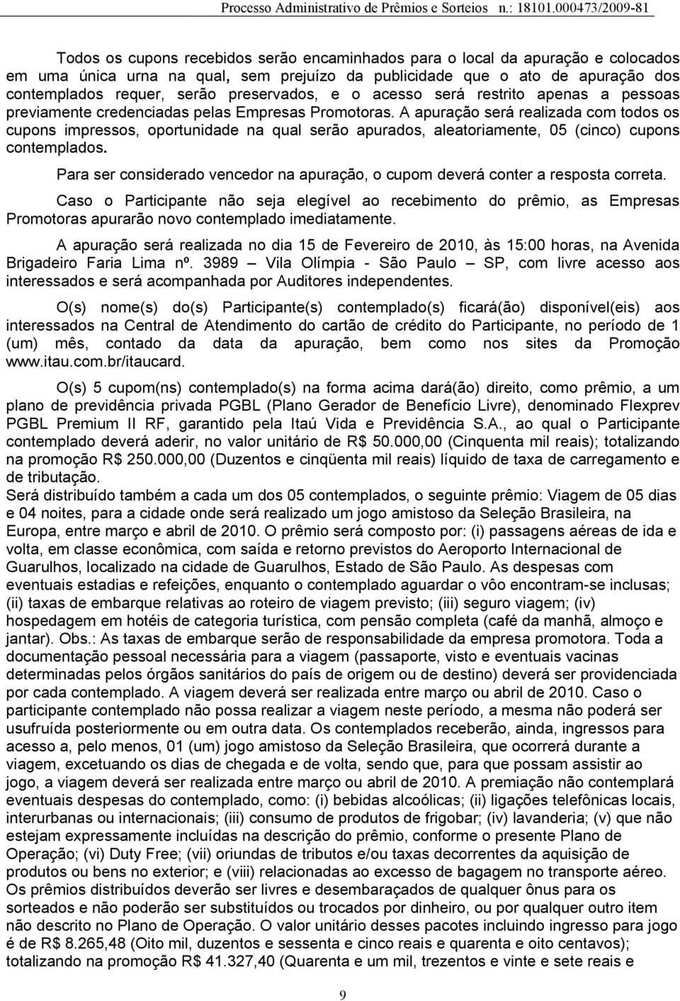 A apuração será realizada com todos os cupons impressos, oportunidade na qual serão apurados, aleatoriamente, 05 (cinco) cupons contemplados.