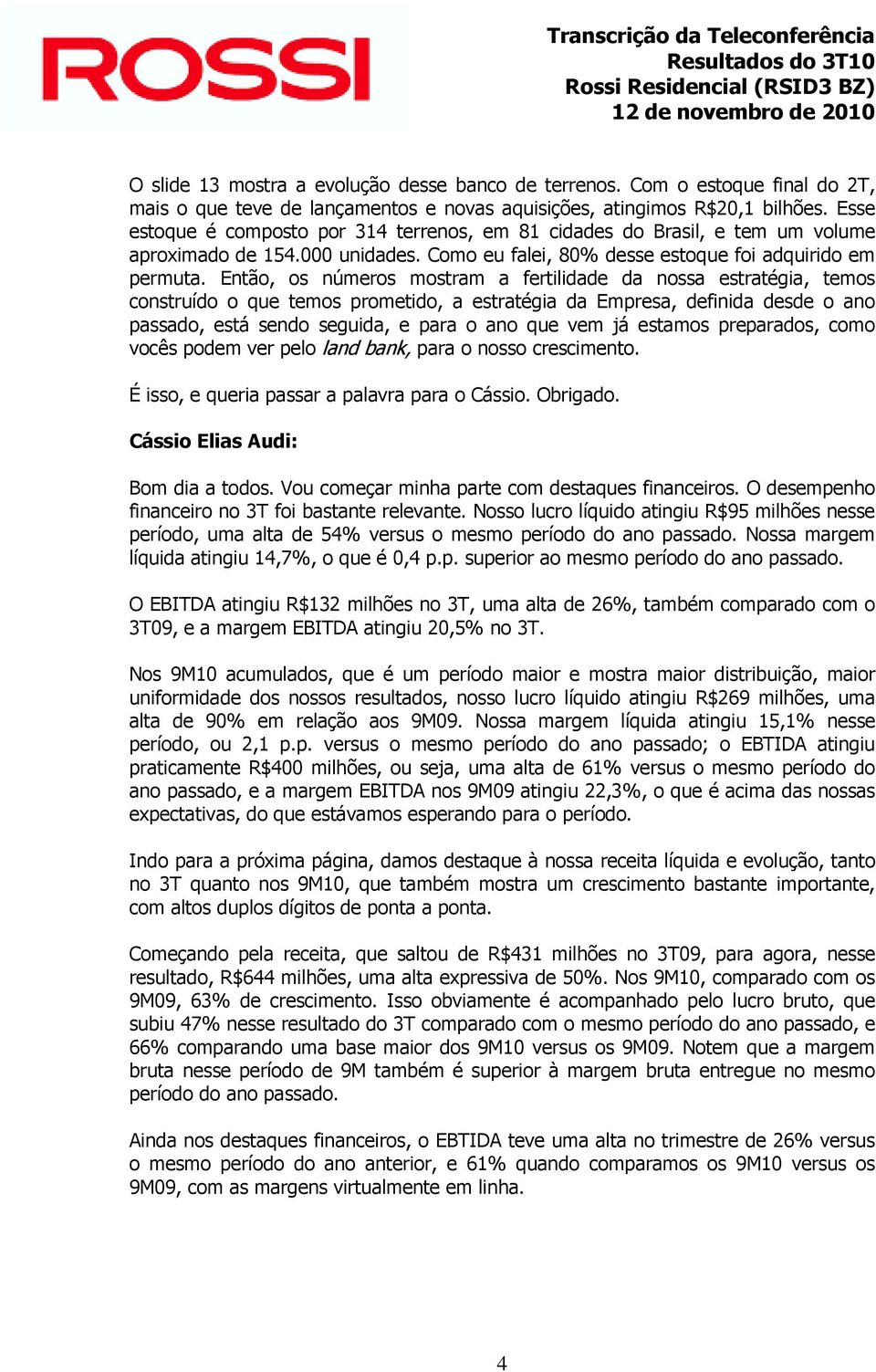 Então, os números mostram a fertilidade da nossa estratégia, temos construído o que temos prometido, a estratégia da Empresa, definida desde o ano passado, está sendo seguida, e para o ano que vem já