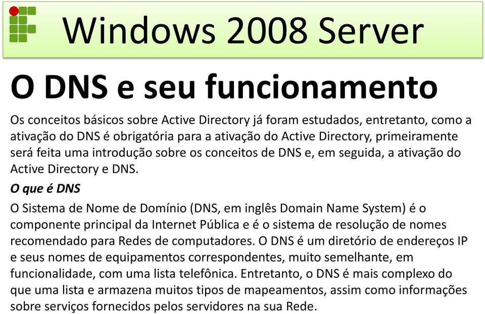 O que é DNS O Sistema de Nome de Domínio (DNS, em inglês Domain Name System) é o componente principal da Internet Pública e é o sistema de resolução de nomes recomendado para Redes de computadores.