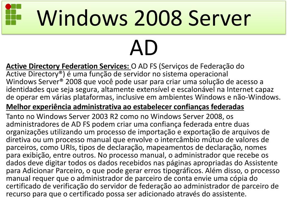 Melhor experiência administrativa ao estabelecer confianças federadas Tanto no Windows Server 2003 R2 como no Windows Server 2008, os administradores de AD FS podem criar uma confiança federada entre