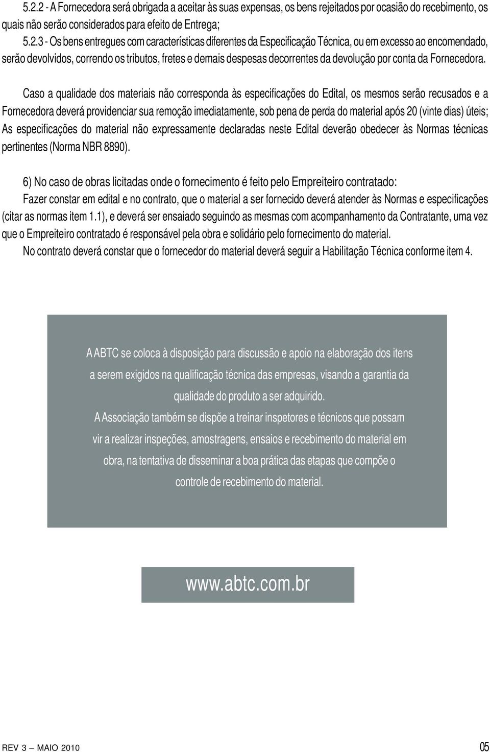 Caso a qualidade dos materiais não corresponda às especificações do Edital, os mesmos serão recusados e a Fornecedora deverá providenciar sua remoção imediatamente, sob pena de perda do material após