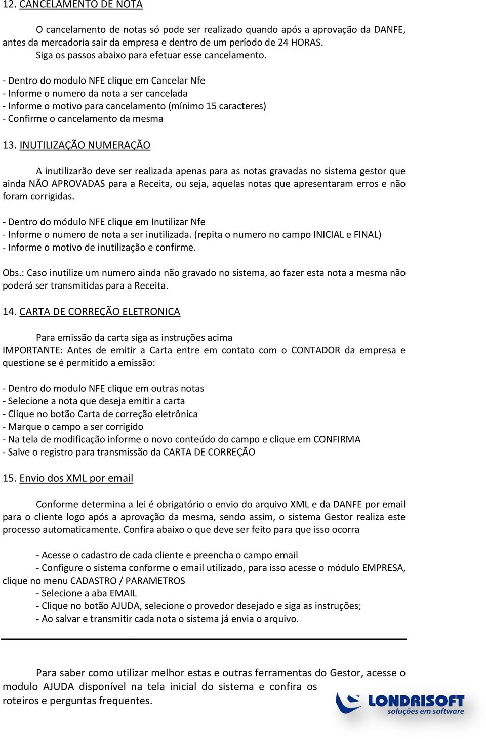 - Dentro do modulo NFE clique em Cancelar Nfe - Informe o numero da nota a ser cancelada - Informe o motivo para cancelamento (mínimo 15 caracteres) - Confirme o cancelamento da mesma 13.