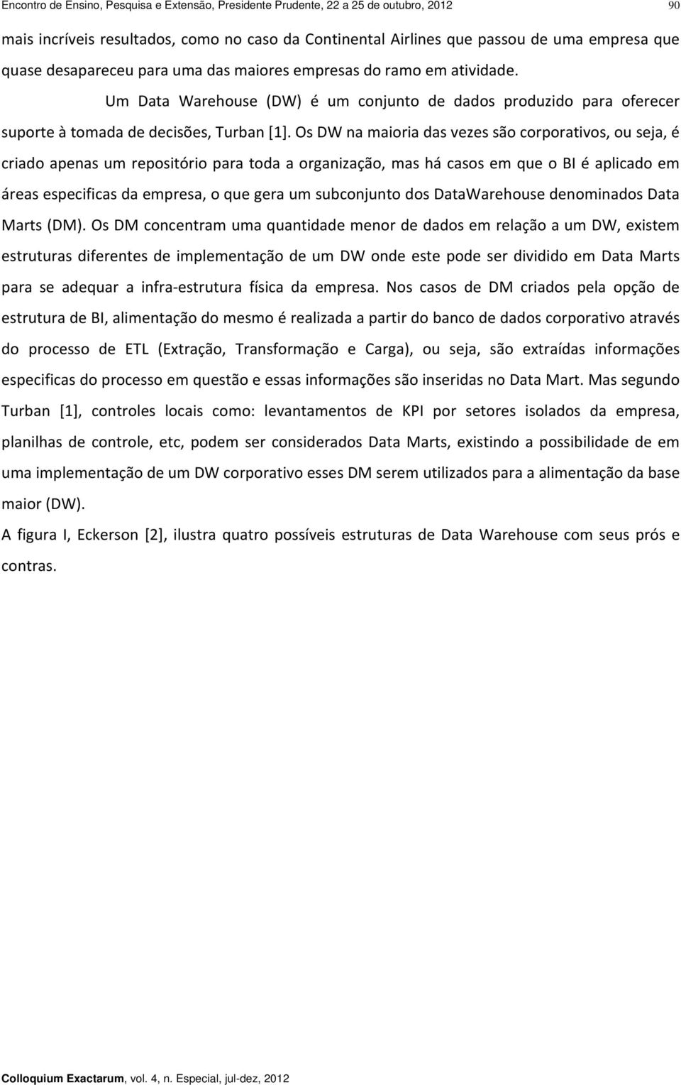 Os DW na maioria das vezes são corporativos, ou seja, é criado apenas um repositório para toda a organização, mas há casos em que o BI é aplicado em áreas especificas da empresa, o que gera um