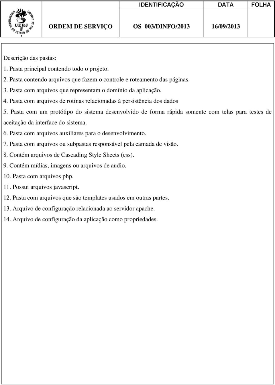 Pasta com um protótipo do sistema desenvolvido de forma rápida somente com telas para testes de aceitação da interface do sistema. 6. Pasta com arquivos auxiliares para o desenvolvimento. 7.