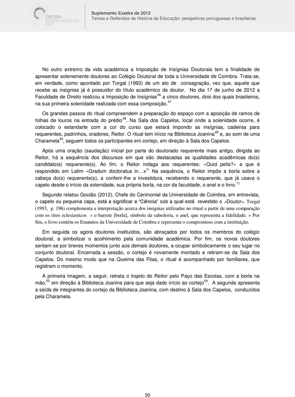 No dia 17 de junho de 2012 a Faculdade de Direito realizou a Imposição de Insígnias 46 a cinco doutores, dois dos quais brasileiros, na sua primeira solenidade realizada com essa composição.