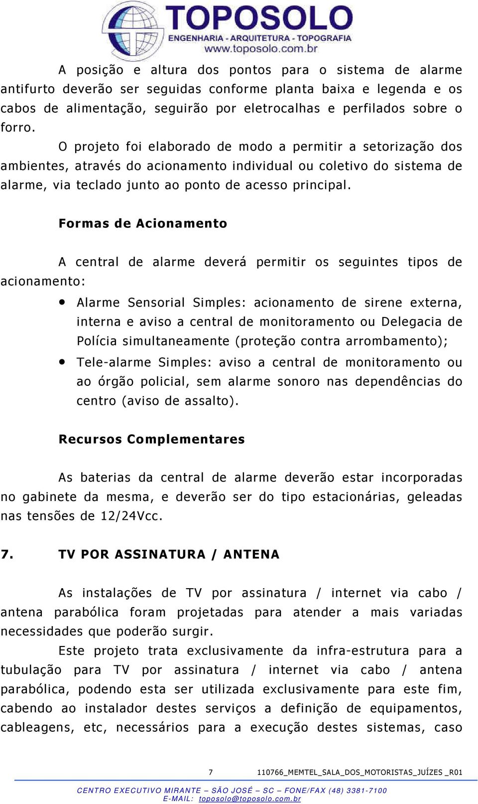 Formas de Acionamento A central de alarme deverá permitir os seguintes tipos de acionamento: Alarme Sensorial Simples: acionamento de sirene externa, interna e aviso a central de monitoramento ou