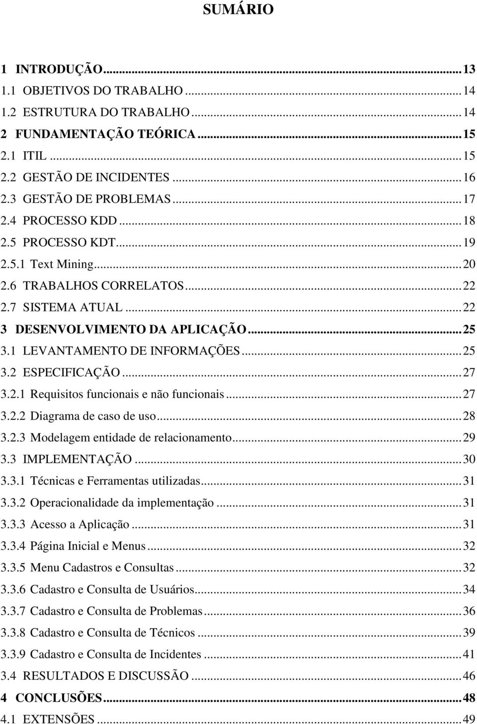 ..27 3.2.1 Requisitos funcionais e não funcionais...27 3.2.2 Diagrama de caso de uso...28 3.2.3 Modelagem entidade de relacionamento...29 3.3 IMPLEMENTAÇÃO...30 3.3.1 Técnicas e Ferramentas utilizadas.