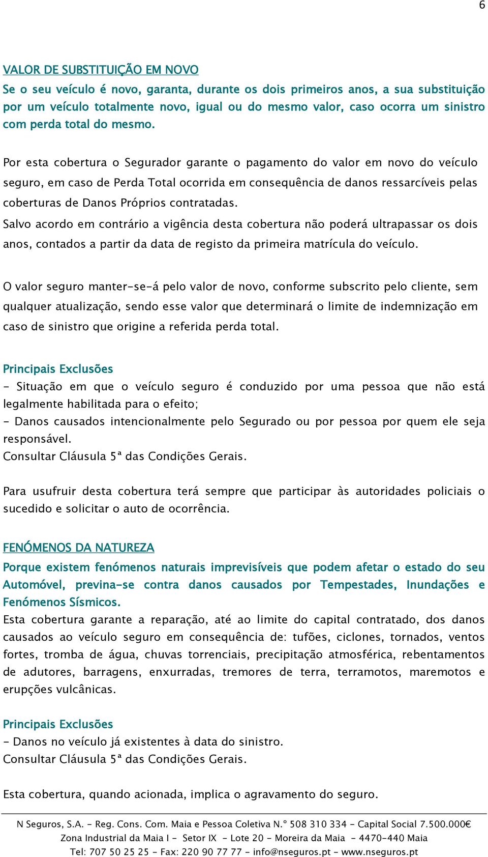 Por esta cobertura o Segurador garante o pagamento do valor em novo do veículo seguro, em caso de Perda Total ocorrida em consequência de danos ressarcíveis pelas coberturas de Danos Próprios