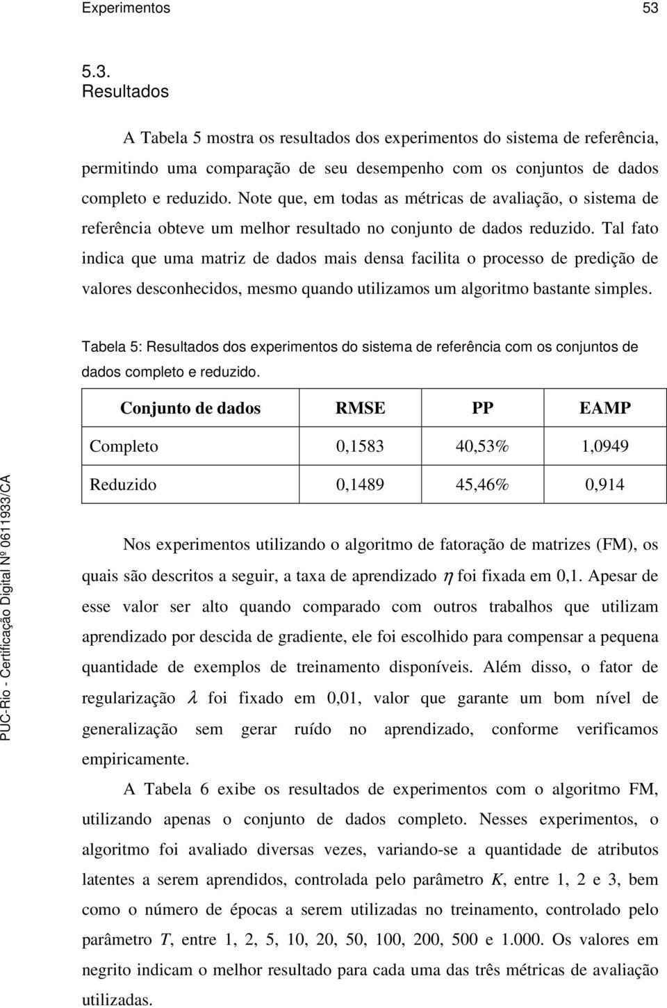 Tal fato indica que uma matriz de dados mais densa facilita o processo de predição de valores desconhecidos, mesmo quando utilizamos um algoritmo bastante simples.