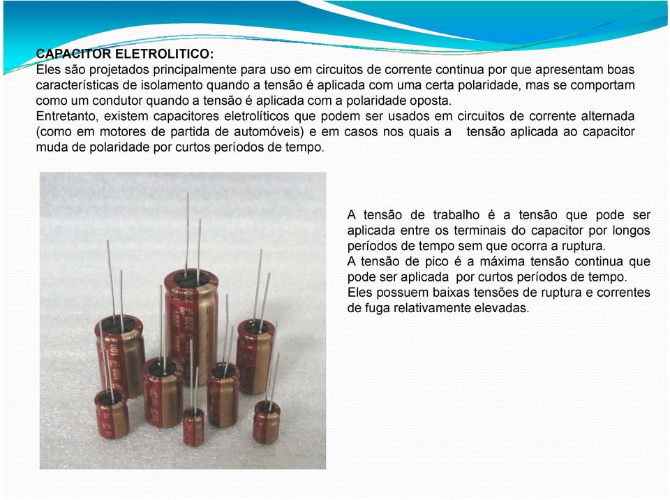 Entretanto, existem capacitores eletrolíticos que podem ser usados em circuitos de corrente alternada (como em motores de partida de automóveis) e em casos nos quais a tensão aplicada ao capacitor
