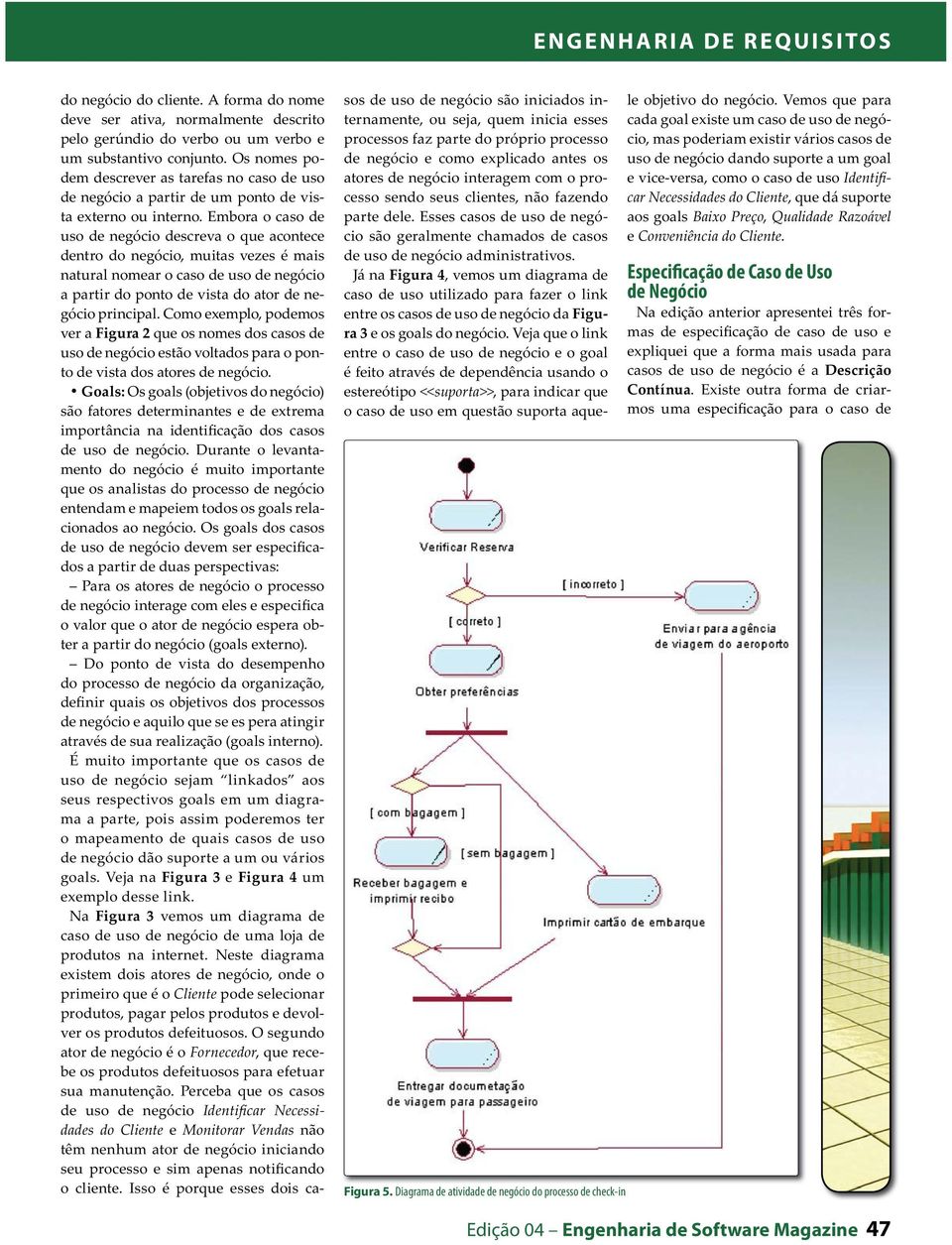 Embora o caso de uso de negócio descreva o que acontece dentro do negócio, muitas vezes é mais natural nomear o caso de uso de negócio a partir do ponto de vista do ator de negócio principal.