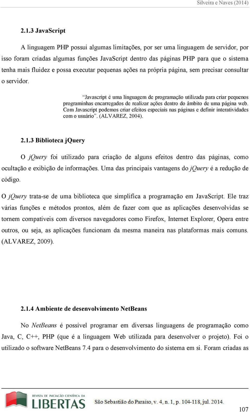 Javascript é uma linguagem de programação utilizada para criar pequenos programinhas encarregados de realizar ações dentro do âmbito de uma página web.