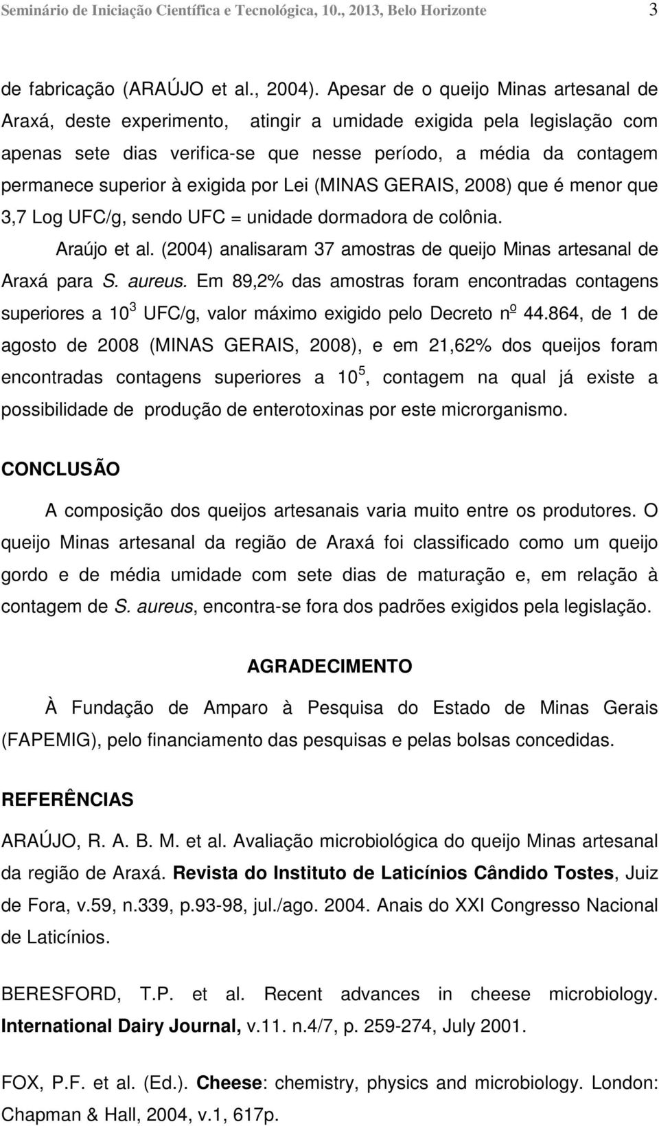exigida por Lei (MINAS GERAIS, 2008) que é menor que 3,7 Log UFC/g, sendo UFC = unidade dormadora de colônia. Araújo et al. (2004) analisaram 37 amostras de queijo Minas artesanal de Araxá para S.
