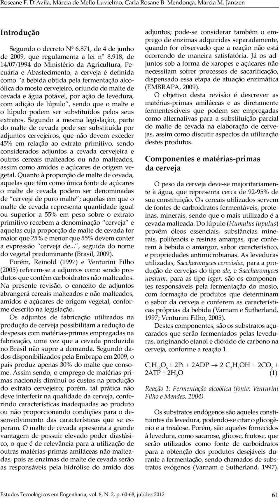 potável, por ação de levedura, com adição de lúpulo, sendo que o malte e o lúpulo podem ser substituídos pelos seus extratos.