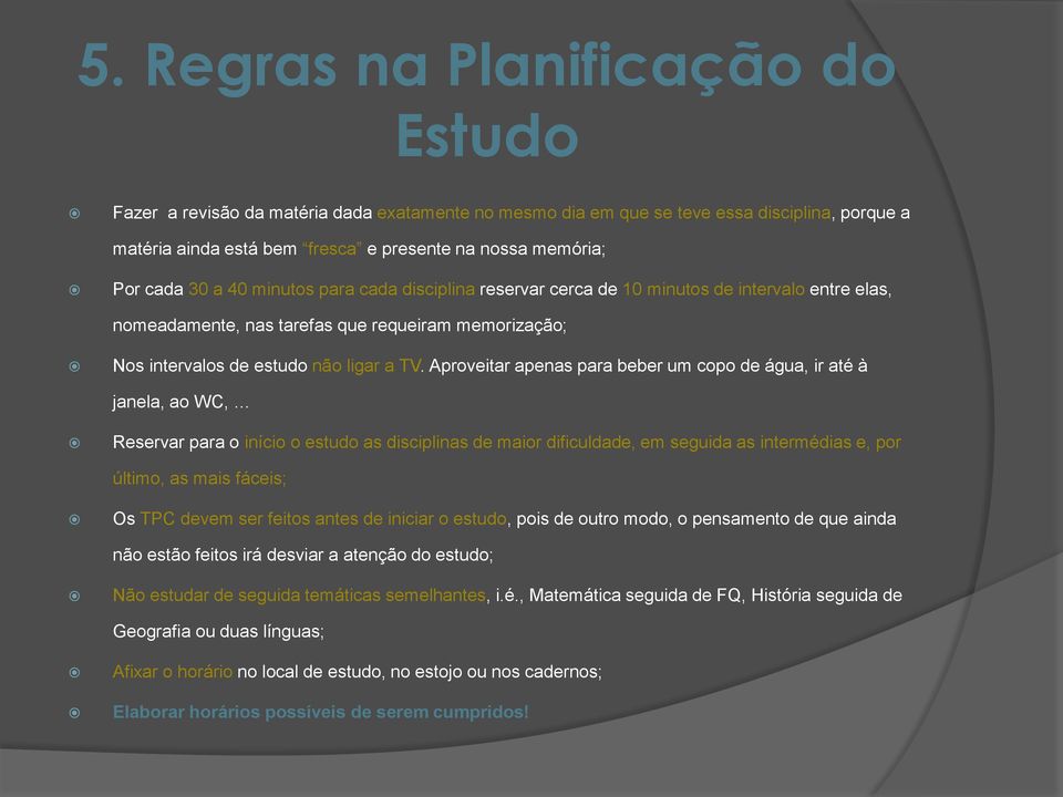 Aproveitar apenas para beber um copo de água, ir até à janela, ao WC, Reservar para o início o estudo as disciplinas de maior dificuldade, em seguida as intermédias e, por último, as mais fáceis; Os