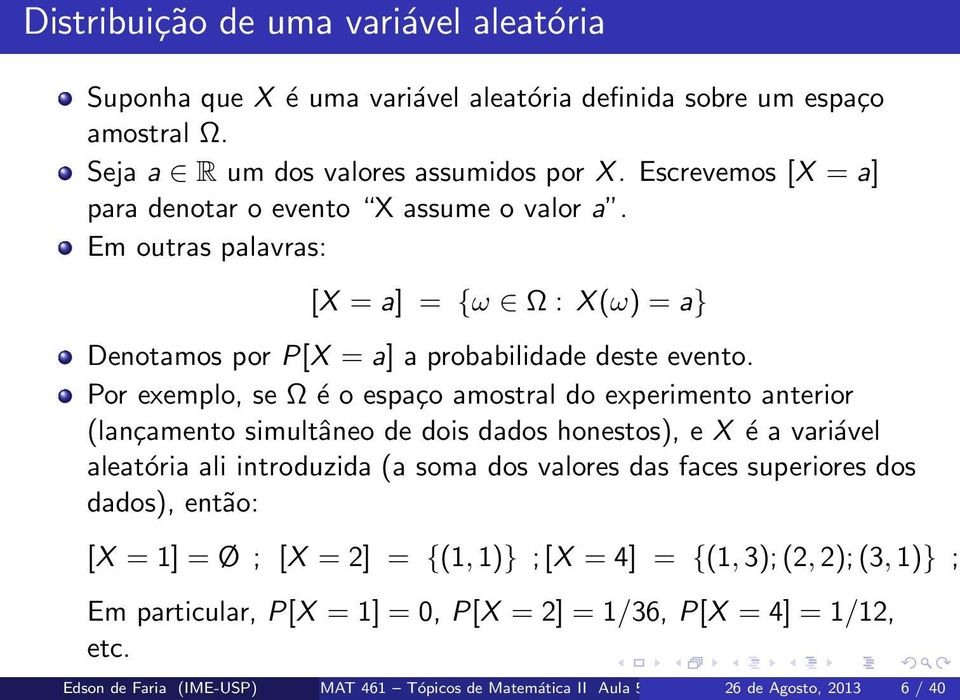 Por exemplo, se Ω é o espaço amostral do experimento anterior (lançamento simultâneo de dois dados honestos), e X é a variável aleatória ali introduzida (a soma dos valores das faces