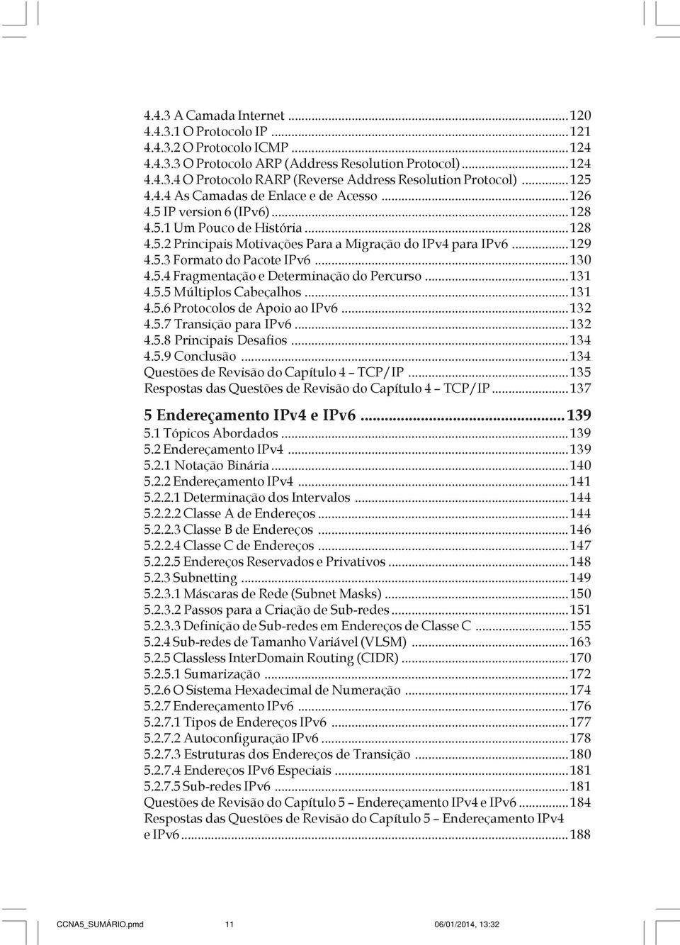 ..130 4.5.4 Fragmentação e Determinação do Percurso...131 4.5.5 Múltiplos Cabeçalhos...131 4.5.6 Protocolos de Apoio ao IPv6...132 4.5.7 Transição para IPv6...132 4.5.8 Principais Desafios...134 4.5.9 Conclusão.