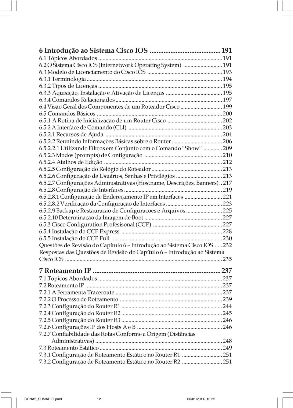 5 Comandos Básicos... 200 6.5.1 A Rotina de Inicialização de um Router Cisco... 202 6.5.2 A Interface de Comando (CLI)... 203 6.5.2.1 Recursos de Ajuda... 204 6.5.2.2 Reunindo Informações Básicas sobre o Router.