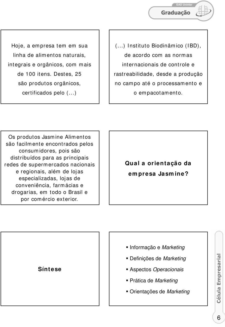 Os produtos Jasmine Alimentos são facilmente encontrados pelos consumidores, pois são distribuídos para as principais redes de supermercados nacionais e regionais, além de lojas especializadas,