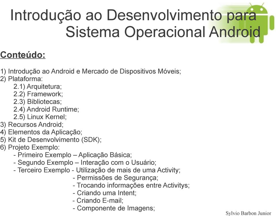 5) Linux Kernel; 3) Recursos Android; 4) Elementos da Aplicação; 5) Kit de Desenvolvimento (SDK); 6) Projeto Exemplo: - Primeiro Exemplo