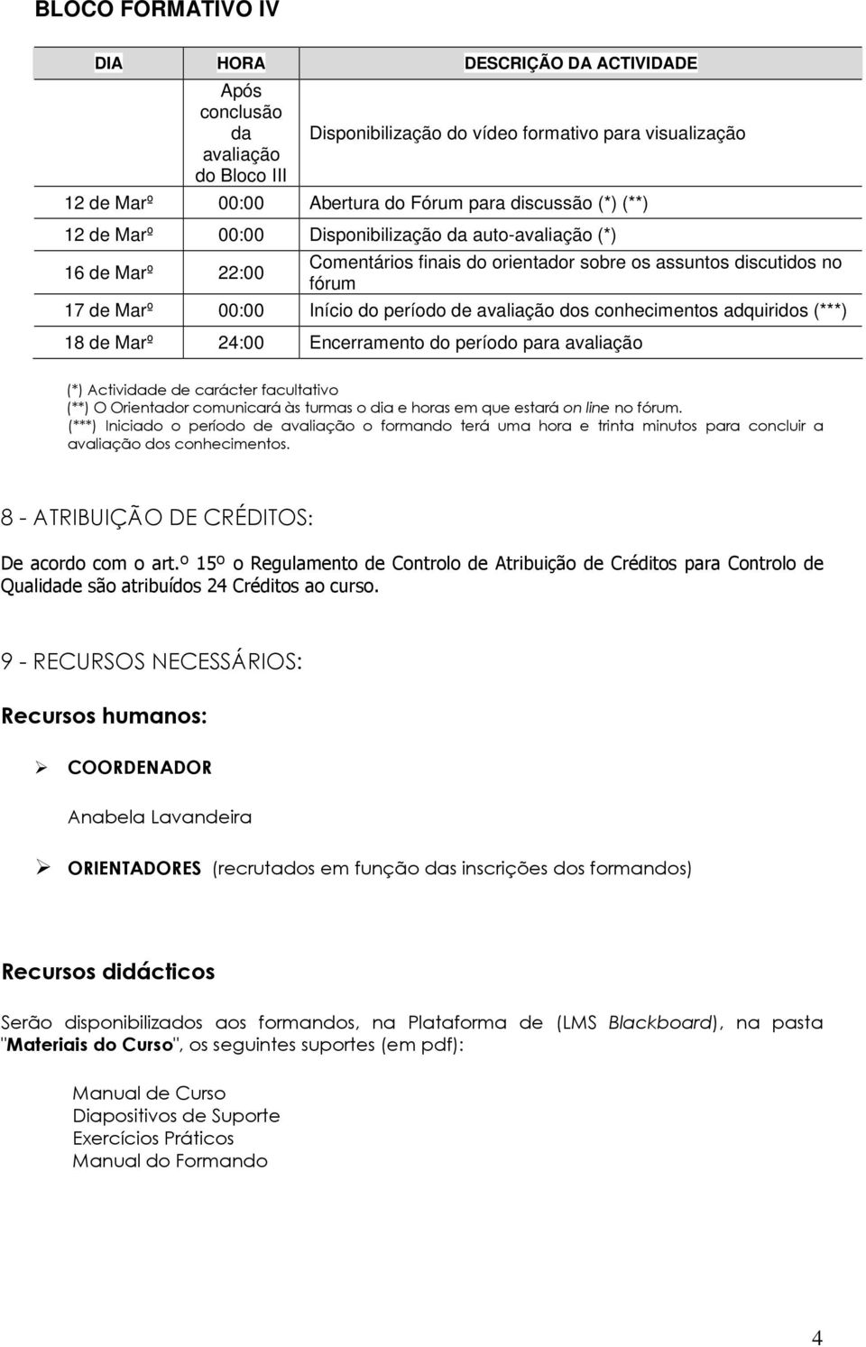 turmas o dia e horas em que estará on line no. (***) Iniciado o período de avaliação o formando terá uma hora e trinta minutos para concluir a avaliação dos conhecimentos.