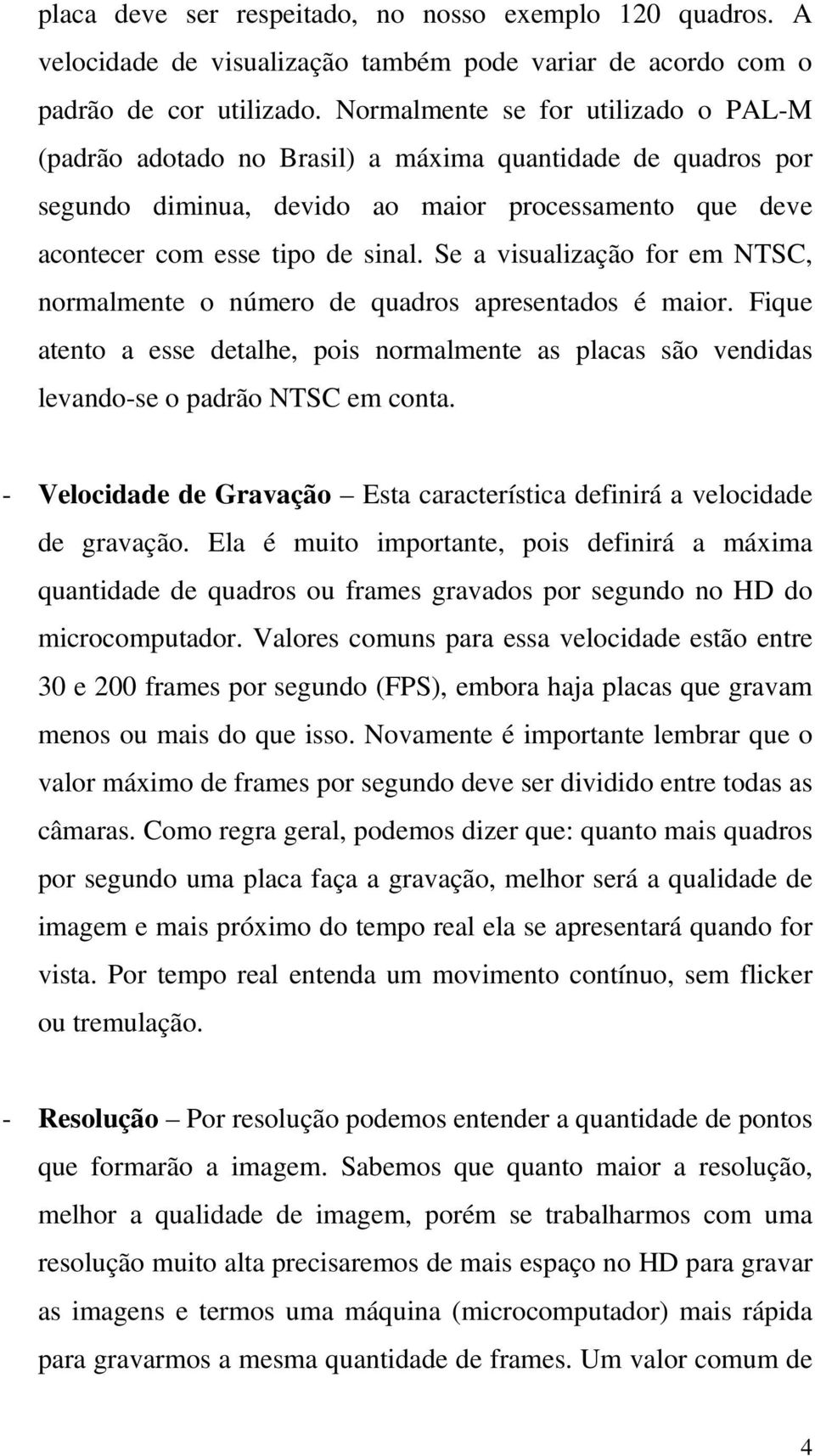 Se a visualização for em NTSC, normalmente o número de quadros apresentados é maior. Fique atento a esse detalhe, pois normalmente as placas são vendidas levando-se o padrão NTSC em conta.