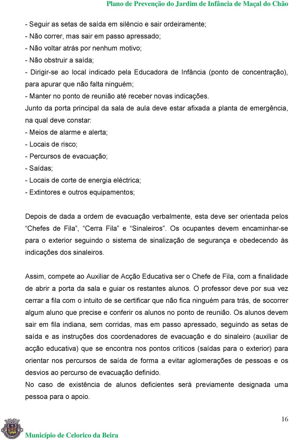 Junto da porta principal da sala de aula deve estar afixada a planta de emergência, na qual deve constar: - Meios de alarme e alerta; - Locais de risco; - Percursos de evacuação; - Saídas; - Locais