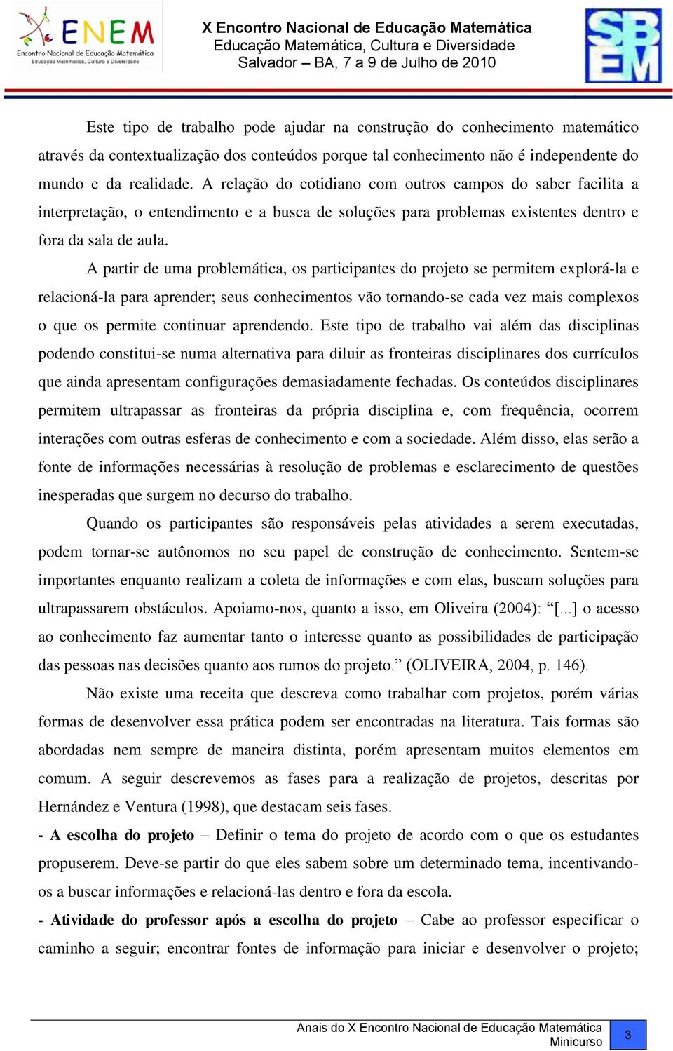 A partir de uma problemática, os participantes do projeto se permitem explorá-la e relacioná-la para aprender; seus conhecimentos vão tornando-se cada vez mais complexos o que os permite continuar