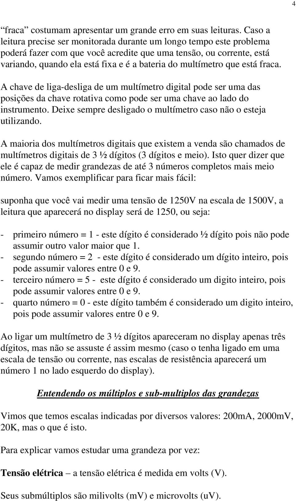 multímetro que está fraca. A chave de liga-desliga de um multímetro digital pode ser uma das posições da chave rotativa como pode ser uma chave ao lado do instrumento.