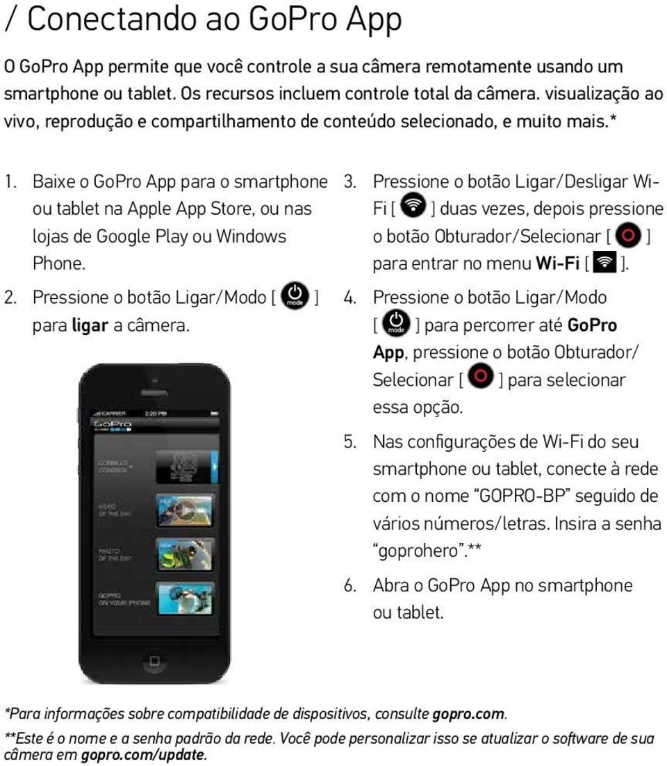 Baixe o GoPro App para o smartphone ou tablet na Apple App Store, ou nas lojas de Google Play ou Windows Phone. 2. Pressione o botão Ligar/Modo [ ] para ligar a câmera. 3.